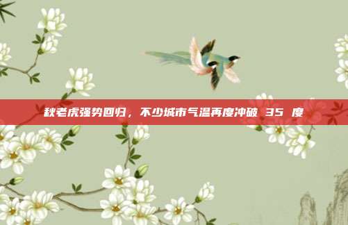 秋老虎强势回归，不少城市气温再度冲破 35 度