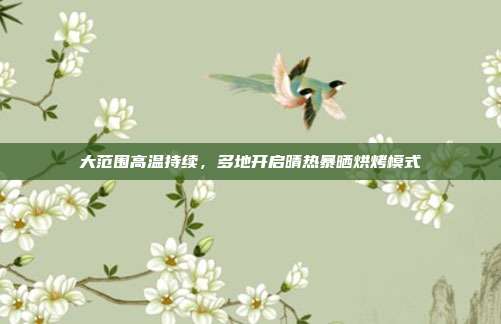 大范围高温持续,多地开启晴热暴晒烘烤模式