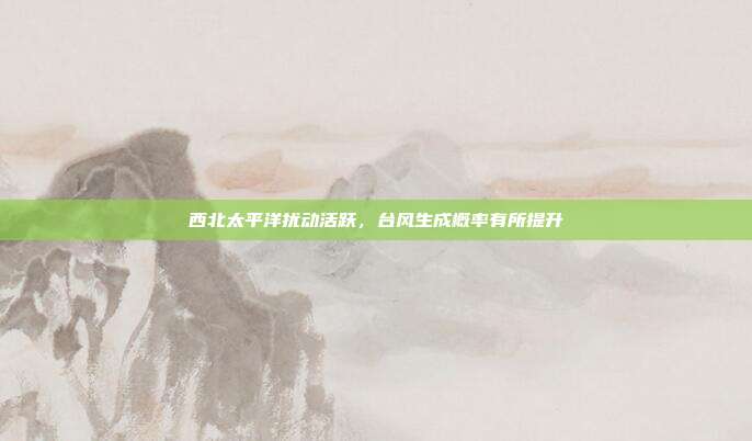 西北太平洋扰动活跃,台风生成概率有所提升