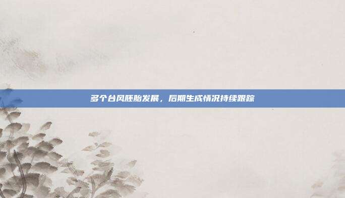 多个台风胚胎发展,后期生成情况持续跟踪