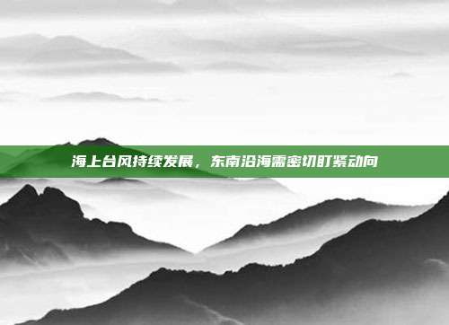 海上台风持续发展，东南沿海需密切盯紧动向