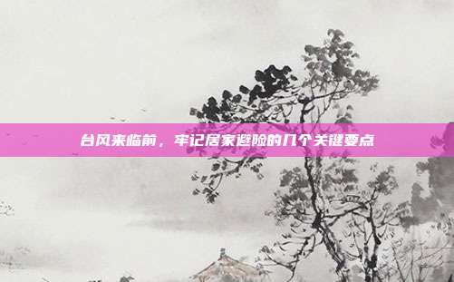 台风来临前,牢记居家避险的几个关键要点