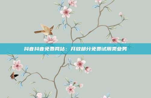 抖音抖音免费网站：开放部分免费试用类业务