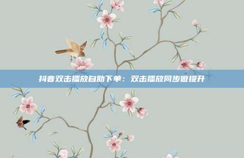抖音双击播放自助下单:双击播放同步做提升