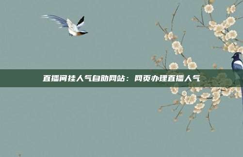 直播间挂人气自助网站:网页办理直播人气