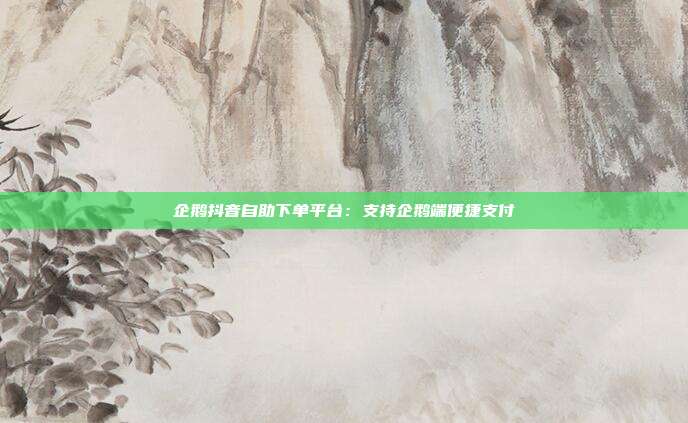 企鹅抖音自助下单平台：支持企鹅端便捷支付