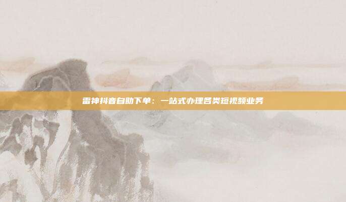 雷神抖音自助下单:一站式办理各类短视频业务
