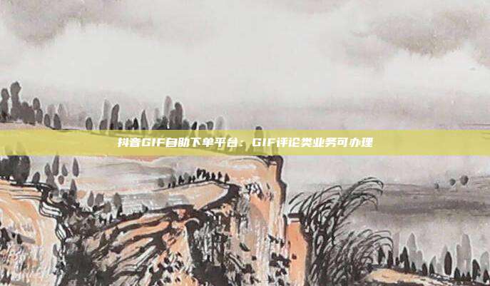 抖音GIF自助下单平台：GIF评论类业务可办理