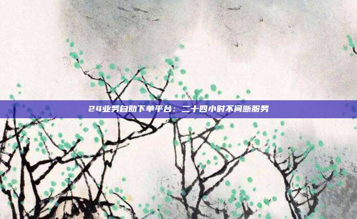 24业务自助下单平台：二十四小时不间断服务