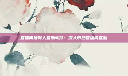 直播间挂假人互动软件：假人带动直播间互动