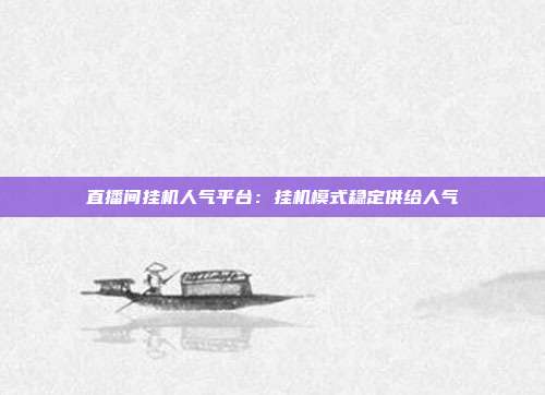 直播间挂机人气平台：挂机模式稳定供给人气