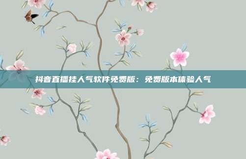 抖音直播挂人气软件免费版:免费版本体验人气