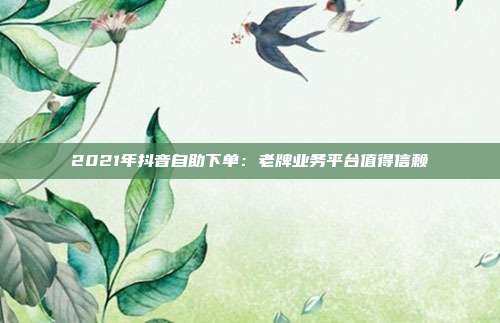 2021年抖音自助下单:老牌业务平台值得信赖