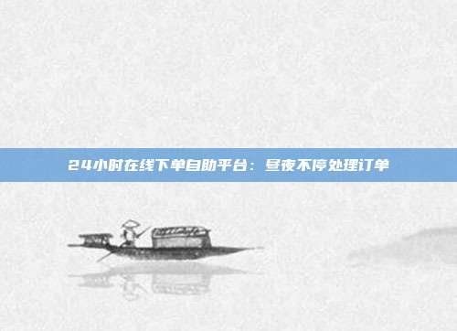 24小时在线下单自助平台:昼夜不停处理订单