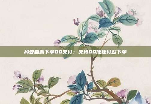 抖音自助下单QQ支付:支持QQ便捷付款下单