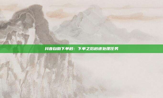 抖音自助下单秒:下单之后秒速处理任务