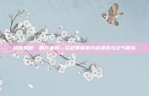 秋窗如肺，善开者寿—谈秋季居家开窗通风与空气循环