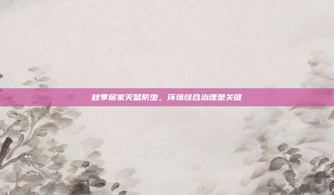 秋季居家灭鼠防虫，环境综合治理是关键