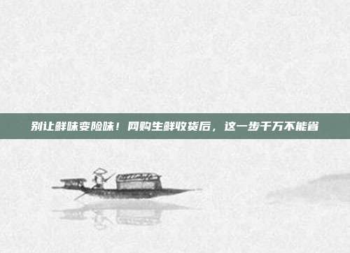 别让鲜味变险味！网购生鲜收货后，这一步千万不能省
