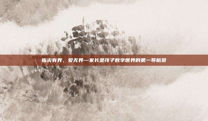 指尖有界，爱无界—家长是孩子数字世界的第一导航员