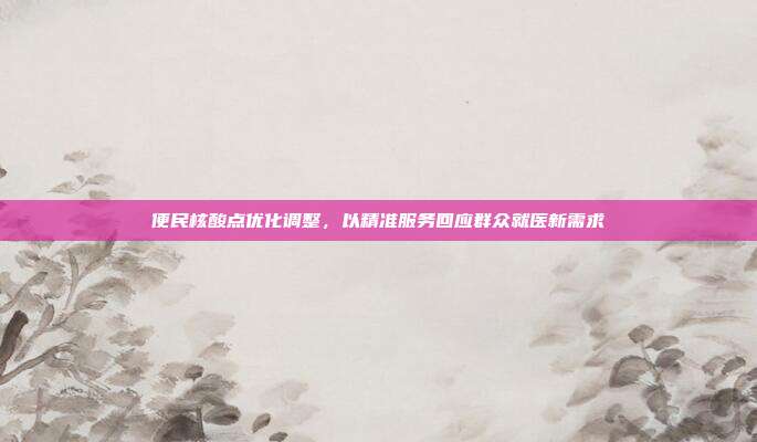 便民核酸点优化调整,以精准服务回应群众就医新需求
