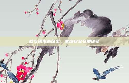 秋冬用电高峰至,家庭安全弦要绷紧
