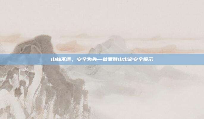 山林不语，安全为先—秋季登山出游安全提示