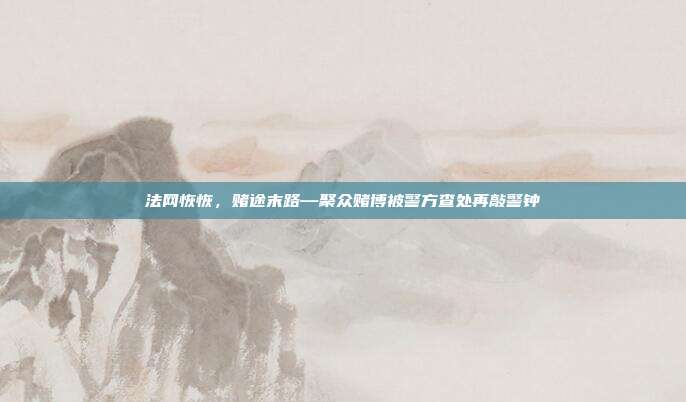 法网恢恢，赌途末路—聚众赌博被警方查处再敲警钟