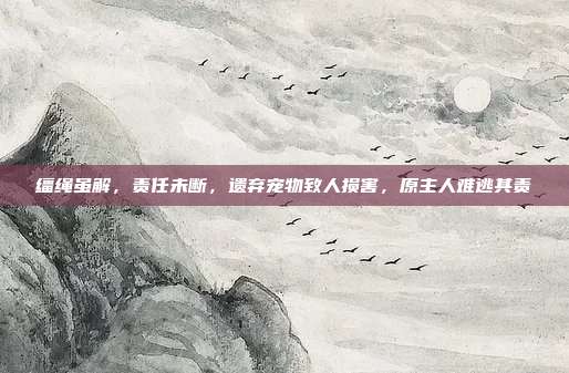 缰绳虽解,责任未断,遗弃宠物致人损害,原主人难逃其责
