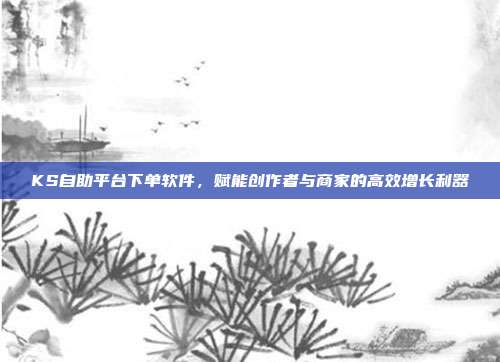 KS自助平台下单软件，赋能创作者与商家的高效增长利器