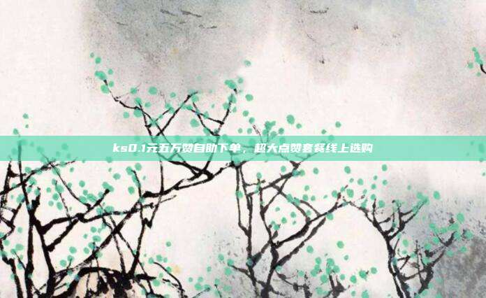 ks0.1元五万赞自助下单，超大点赞套餐线上选购