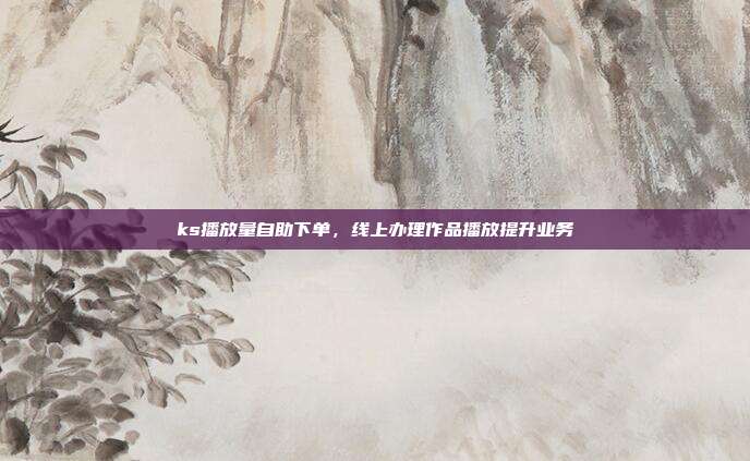 ks播放量自助下单，线上办理作品播放提升业务