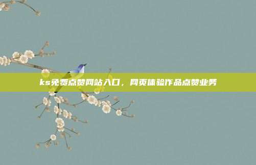 ks免费点赞网站入口，网页体验作品点赞业务