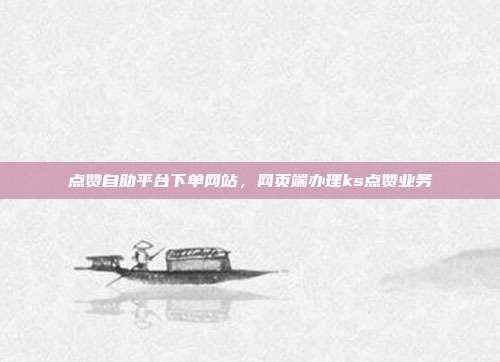 点赞自助平台下单网站,网页端办理ks点赞业务