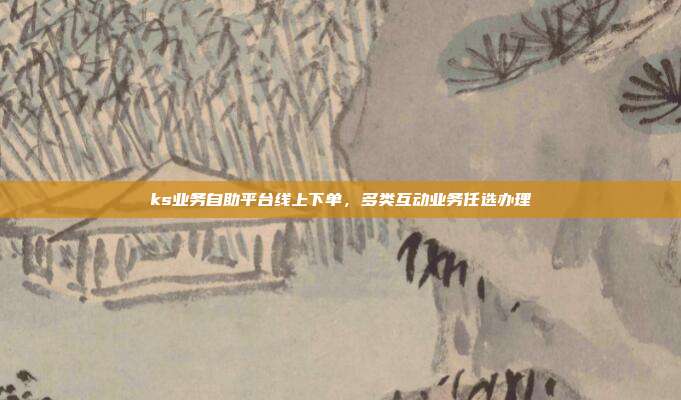 ks业务自助平台线上下单,多类互动业务任选办理
