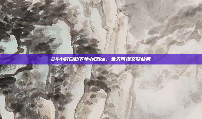 24小时自助下单办理ks,全天可提交赞业务