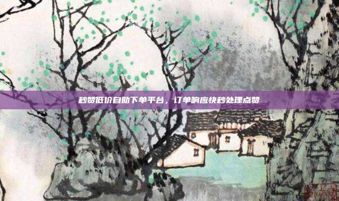 秒赞低价自助下单平台,订单响应快秒处理点赞