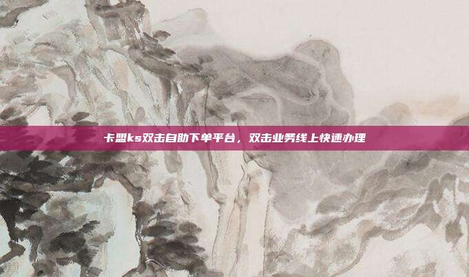 卡盟ks双击自助下单平台,双击业务线上快速办理