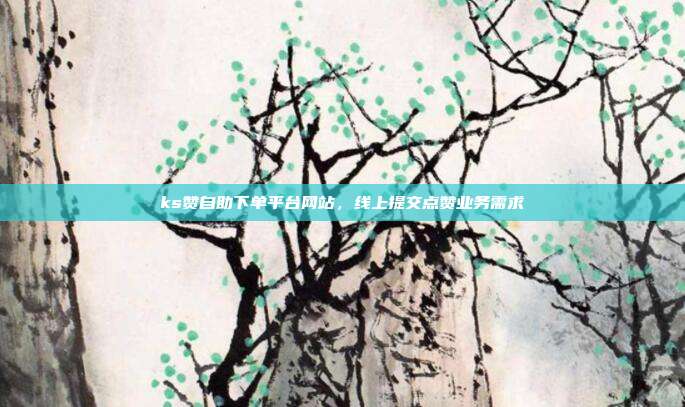 ks赞自助下单平台网站,线上提交点赞业务需求