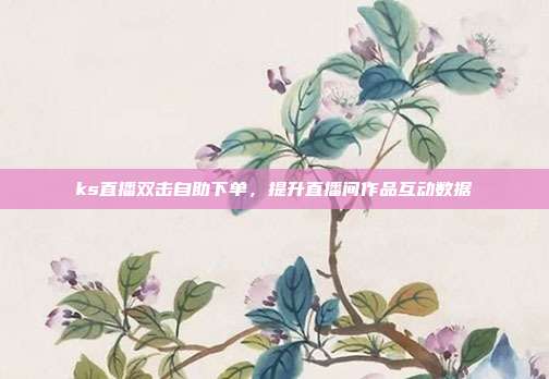 ks直播双击自助下单,提升直播间作品互动数据