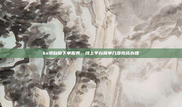 ks赞自助下单服务，线上平台简单几步完成办理
