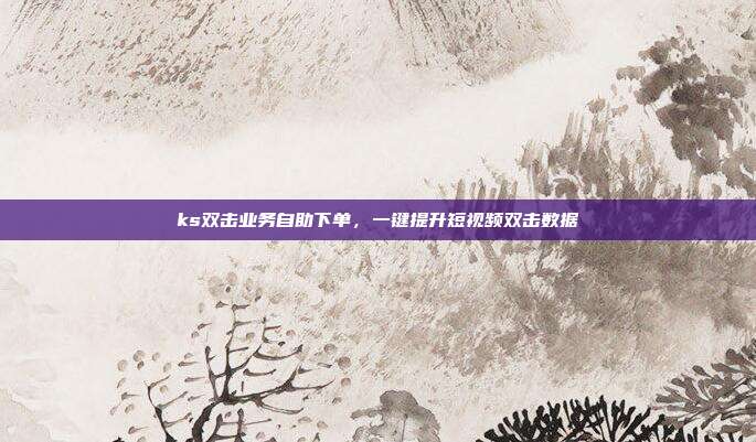 ks双击业务自助下单,一键提升短视频双击数据