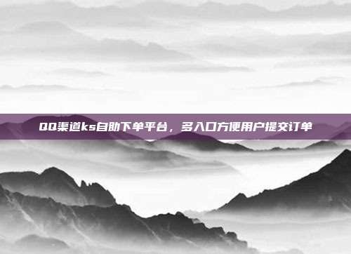 QQ渠道ks自助下单平台，多入口方便用户提交订单