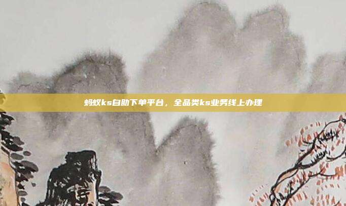 蚂蚁ks自助下单平台,全品类ks业务线上办理