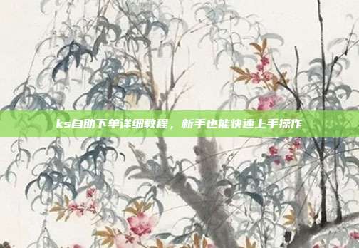 ks自助下单详细教程，新手也能快速上手操作