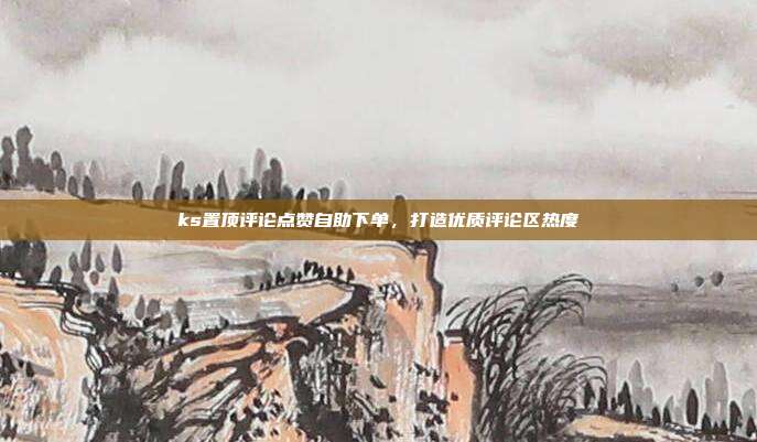 ks置顶评论点赞自助下单，打造优质评论区热度