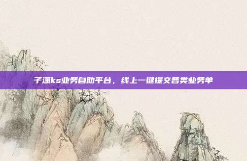 子潇ks业务自助平台，线上一键提交各类业务单