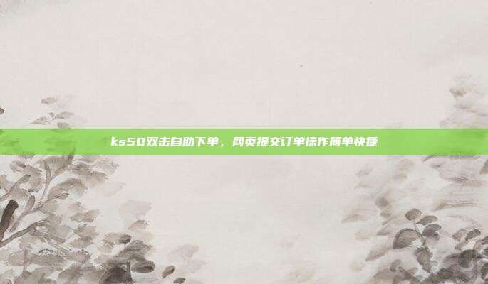 ks50双击自助下单,网页提交订单操作简单快捷