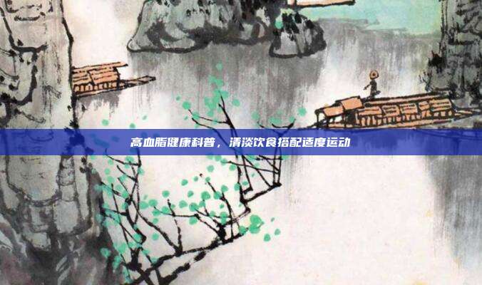 高血脂健康科普，清淡饮食搭配适度运动