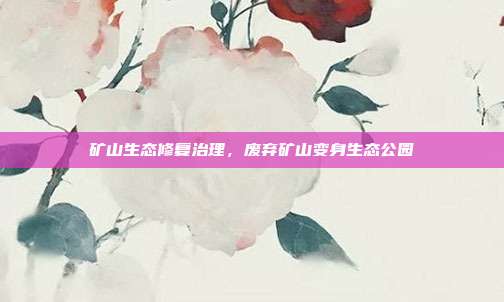 矿山生态修复治理，废弃矿山变身生态公园